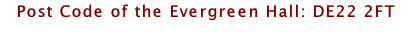 Post Code of the Evergreen Hall: DE22 2FT